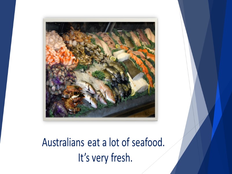 Australians eat a lot of seafood.  It’s very fresh.